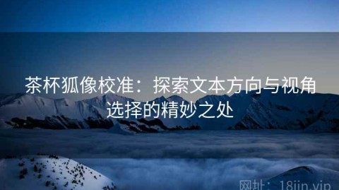 茶杯狐像校准：探索文本方向与视角选择的精妙之处