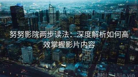 努努影院两步读法：深度解析如何高效掌握影片内容