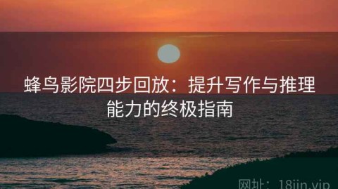 蜂鸟影院四步回放：提升写作与推理能力的终极指南