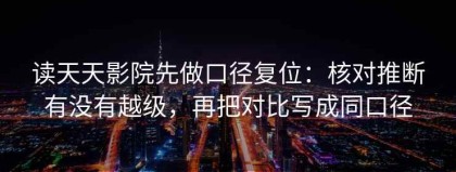 读天天影院先做口径复位：核对推断有没有越级，再把对比写成同口径