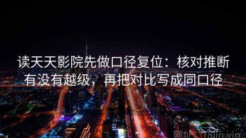 读天天影院先做口径复位：核对推断有没有越级，再把对比写成同口径