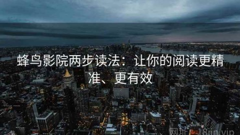 蜂鸟影院两步读法：让你的阅读更精准、更有效