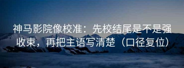 神马影院像校准：先校结尾是不是强收束，再把主语写清楚（口径复位）