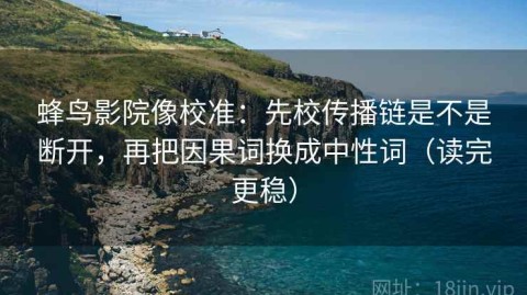 蜂鸟影院像校准：先校传播链是不是断开，再把因果词换成中性词（读完更稳）