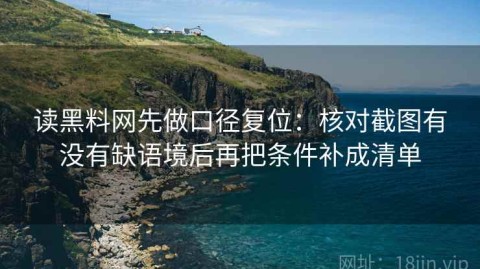 读黑料网先做口径复位：核对截图有没有缺语境后再把条件补成清单