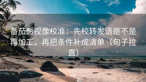 番茄影视像校准：先校转发语是不是再加工，再把条件补成清单（句子拉直）