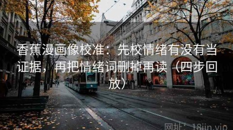 香蕉漫画像校准：先校情绪有没有当证据，再把情绪词删掉再读（四步回放）