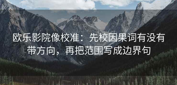 欧乐影院像校准：先校因果词有没有带方向，再把范围写成边界句