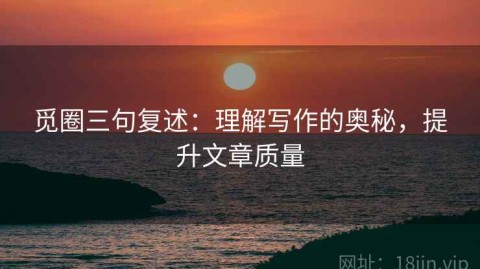 觅圈三句复述：理解写作的奥秘，提升文章质量