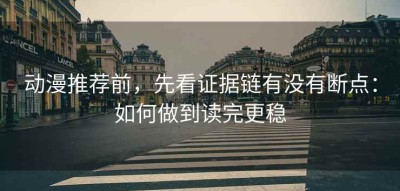 动漫推荐前，先看证据链有没有断点：如何做到读完更稳