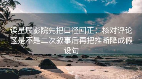 读星辰影院先把口径回正：核对评论区是不是二次叙事后再把推断降成假设句