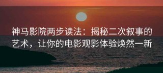 神马影院两步读法：揭秘二次叙事的艺术，让你的电影观影体验焕然一新