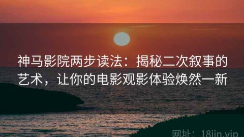 神马影院两步读法：揭秘二次叙事的艺术，让你的电影观影体验焕然一新