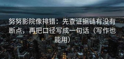 努努影院像排错：先查证据链有没有断点，再把口径写成一句话（写作也能用）
