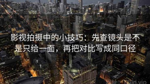 影视拍摄中的小技巧：先查镜头是不是只给一面，再把对比写成同口径