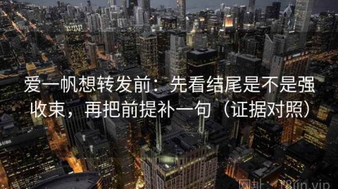 爱一帆想转发前：先看结尾是不是强收束，再把前提补一句（证据对照）
