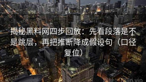 揭秘黑料网四步回放：先看段落是不是跳层，再把推断降成假设句（口径复位）