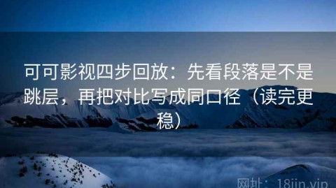 可可影视四步回放：先看段落是不是跳层，再把对比写成同口径（读完更稳）