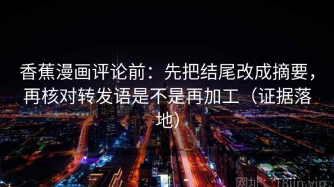 香蕉漫画评论前：先把结尾改成摘要，再核对转发语是不是再加工（证据落地）