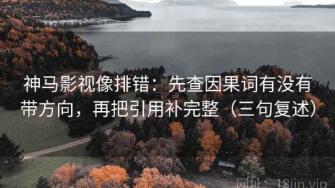 神马影视像排错：先查因果词有没有带方向，再把引用补完整（三句复述）