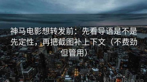 神马电影想转发前：先看导语是不是先定性，再把截图补上下文（不费劲但管用）