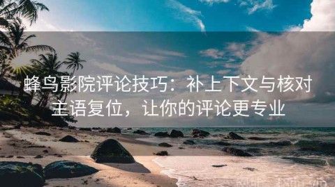 蜂鸟影院评论技巧：补上下文与核对主语复位，让你的评论更专业