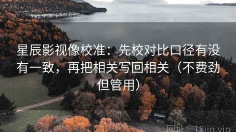 星辰影视像校准：先校对比口径有没有一致，再把相关写回相关（不费劲但管用）