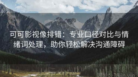 可可影视像排错：专业口径对比与情绪词处理，助你轻松解决沟通障碍