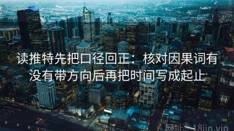 读推特先把口径回正：核对因果词有没有带方向后再把时间写成起止