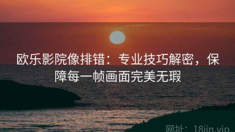 欧乐影院像排错：专业技巧解密，保障每一帧画面完美无瑕