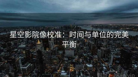 星空影院像校准：时间与单位的完美平衡