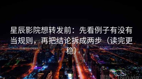 星辰影院想转发前：先看例子有没有当规则，再把结论拆成两步（读完更稳）