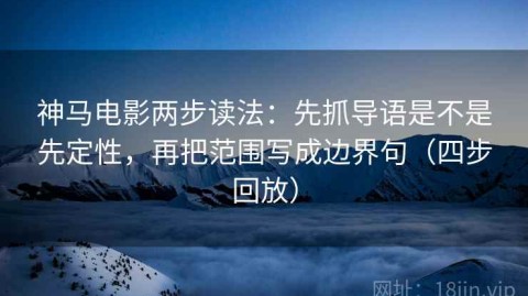 神马电影两步读法：先抓导语是不是先定性，再把范围写成边界句（四步回放）