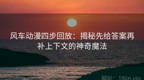 风车动漫四步回放：揭秘先给答案再补上下文的神奇魔法