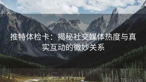 推特体检卡：揭秘社交媒体热度与真实互动的微妙关系