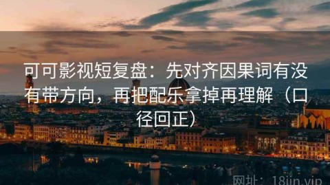 可可影视短复盘：先对齐因果词有没有带方向，再把配乐拿掉再理解（口径回正）