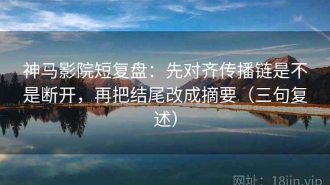 神马影院短复盘：先对齐传播链是不是断开，再把结尾改成摘要（三句复述）