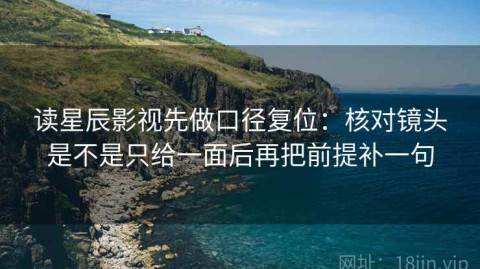 读星辰影视先做口径复位：核对镜头是不是只给一面后再把前提补一句