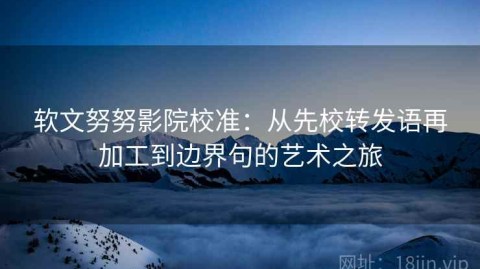 软文努努影院校准：从先校转发语再加工到边界句的艺术之旅