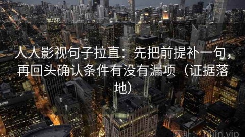 人人影视句子拉直：先把前提补一句，再回头确认条件有没有漏项（证据落地）