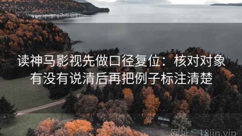 读神马影视先做口径复位：核对对象有没有说清后再把例子标注清楚