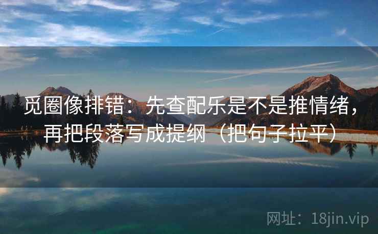 觅圈像排错：先查配乐是不是推情绪，再把段落写成提纲（把句子拉平）