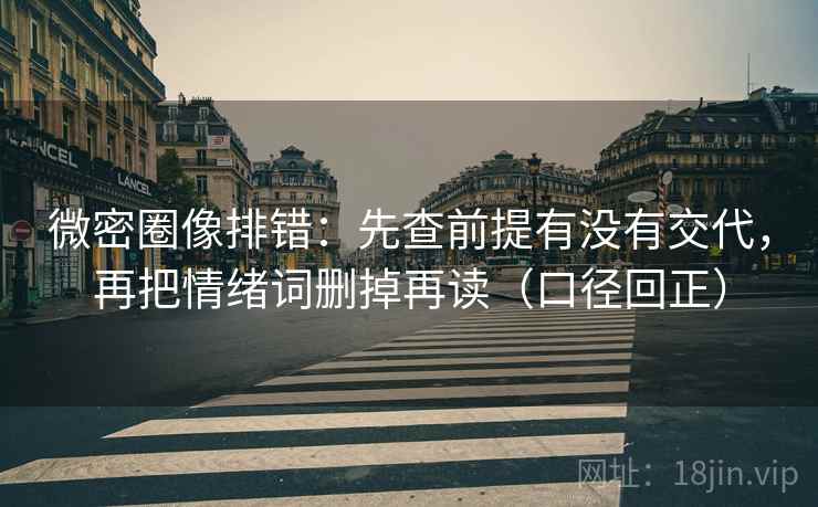 微密圈像排错：先查前提有没有交代，再把情绪词删掉再读（口径回正）