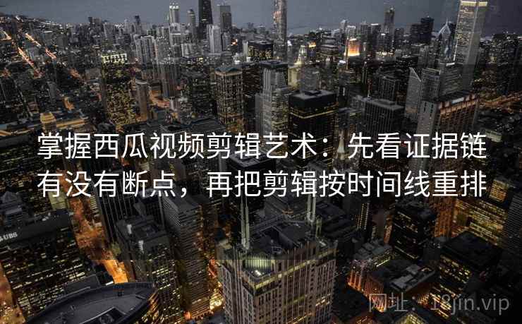 掌握西瓜视频剪辑艺术：先看证据链有没有断点，再把剪辑按时间线重排