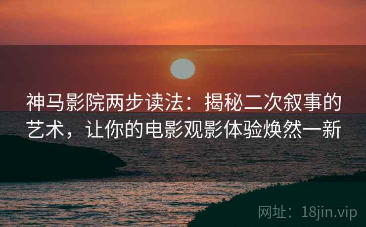 神马影院两步读法：揭秘二次叙事的艺术，让你的电影观影体验焕然一新