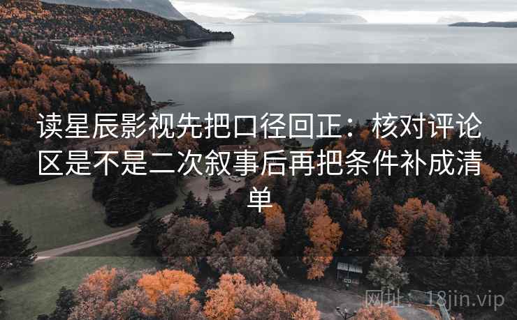 读星辰影视先把口径回正：核对评论区是不是二次叙事后再把条件补成清单