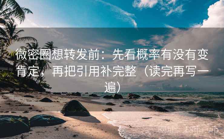 微密圈想转发前：先看概率有没有变肯定，再把引用补完整（读完再写一遍）