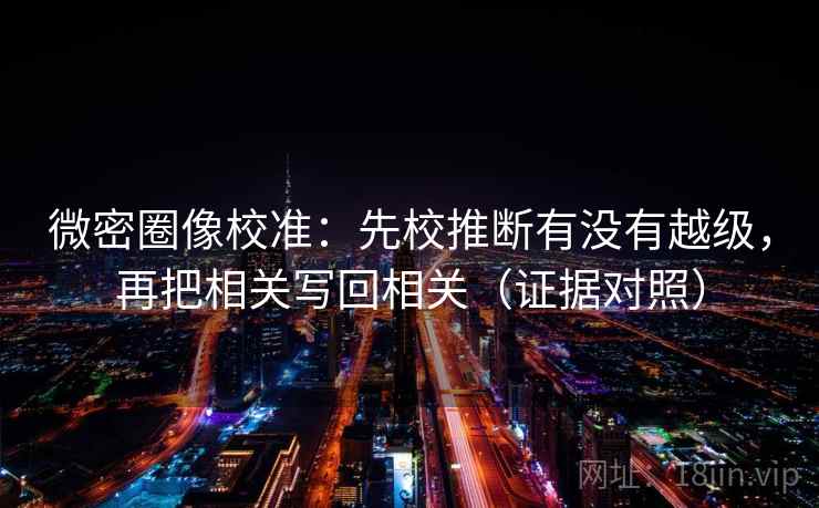 微密圈像校准：先校推断有没有越级，再把相关写回相关（证据对照）