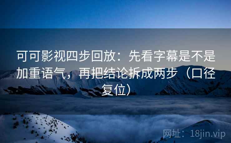 可可影视四步回放:先看字幕是不是加重语气,再把结论拆成两步(口径复位) 可可影视四步回放:先看字幕是不是加重语气,再把结论拆成两步(口径复位)