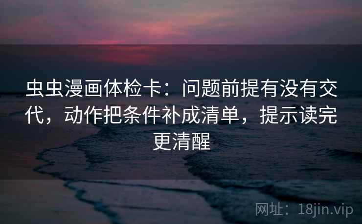 虫虫漫画体检卡:问题前提有没有交代,动作把条件补成清单,提示读完更清醒 虫虫漫画体检卡:问题前提有没有交代,动作把条件补成清单,提示读完更清醒